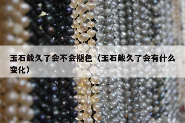 玉石戴久了会不会褪色（玉石戴久了会有什么变化）