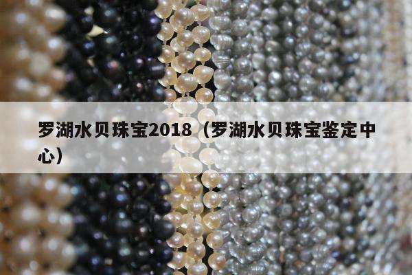 罗湖水贝珠宝2018（罗湖水贝珠宝鉴定中心）