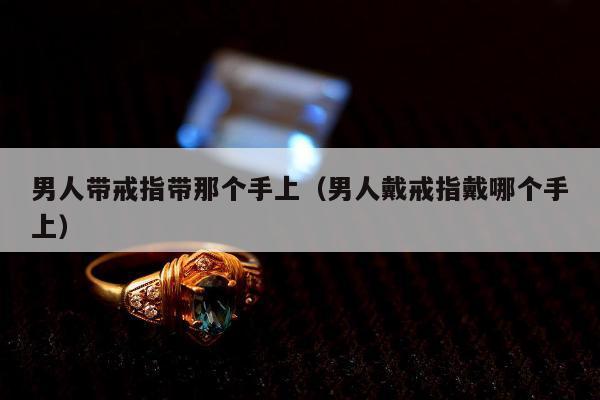 男人带戒指带那个手上（男人戴戒指戴哪个手上）