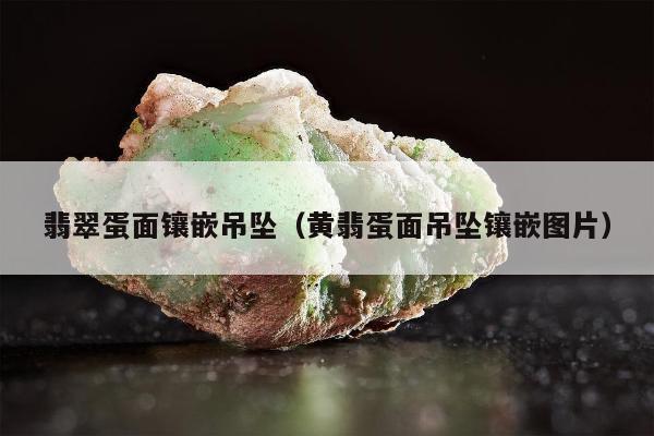 翡翠蛋面镶嵌吊坠（黄翡蛋面吊坠镶嵌图片）