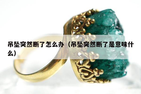 吊坠突然断了怎么办（吊坠突然断了是意味什么）