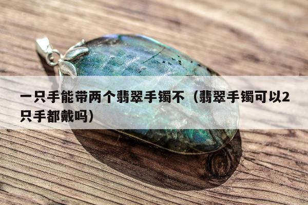 一只手能带两个翡翠手镯不（翡翠手镯可以2只手都戴吗）