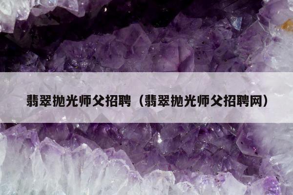 翡翠抛光师父招聘（翡翠抛光师父招聘网）