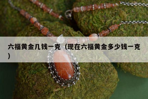 六福黄金几钱一克（现在六福黄金多少钱一克）