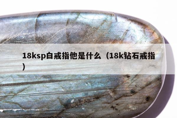 8ksp白戒指他是什么（18k钻石戒指）"