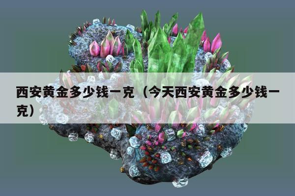 西安黄金多少钱一克（今天西安黄金多少钱一克）