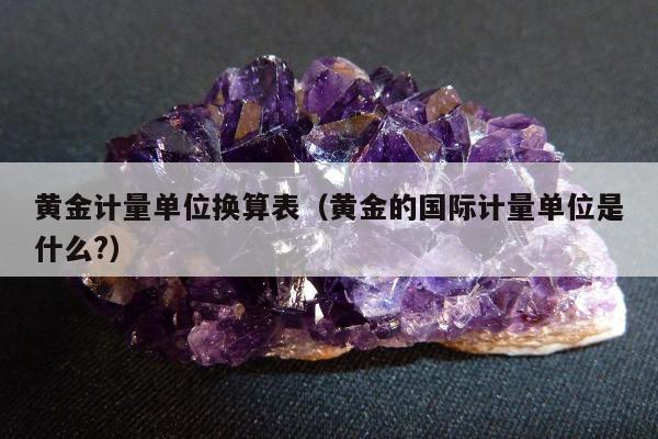 黄金计量单位换算表（黄金的国际计量单位是什么?）