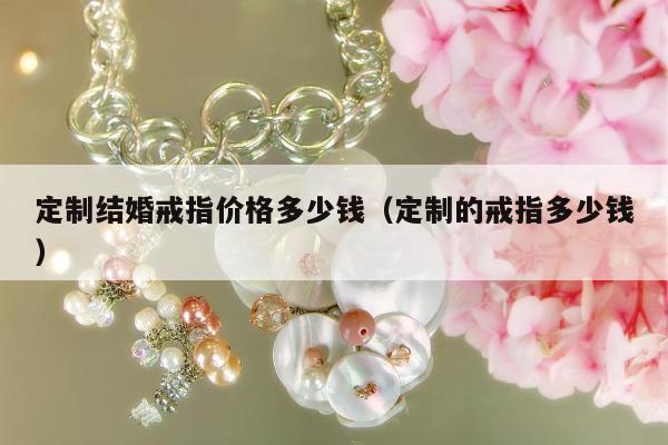 定制结婚戒指价格多少钱（定制的戒指多少钱）