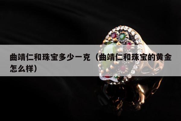 曲靖仁和珠宝多少一克（曲靖仁和珠宝的黄金怎么样）