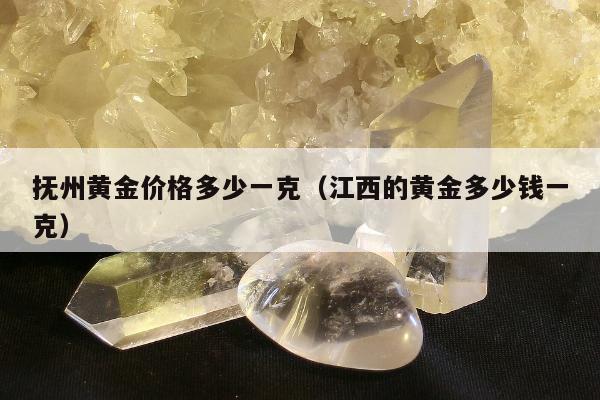 抚州黄金价格多少一克（江西的黄金多少钱一克）