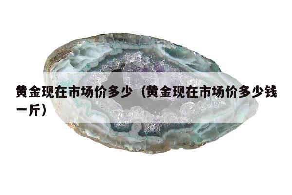 黄金现在市场价多少（黄金现在市场价多少钱一斤）