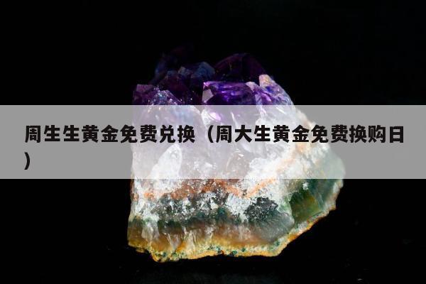 周生生黄金免费兑换（周大生黄金免费换购日）