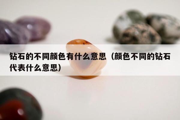 钻石的不同颜色有什么意思（颜色不同的钻石代表什么意思）