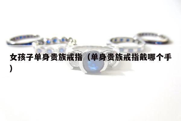 女孩子单身贵族戒指（单身贵族戒指戴哪个手）