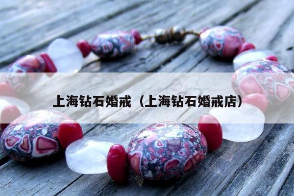 上海钻石婚戒（上海钻石婚戒店）