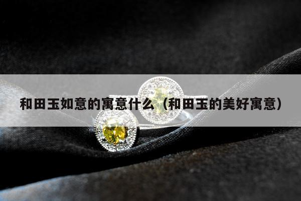 和田玉如意的寓意什么（和田玉的美好寓意）