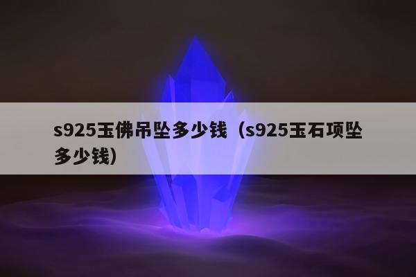 s925玉佛吊坠多少钱（s925玉石项坠多少钱）