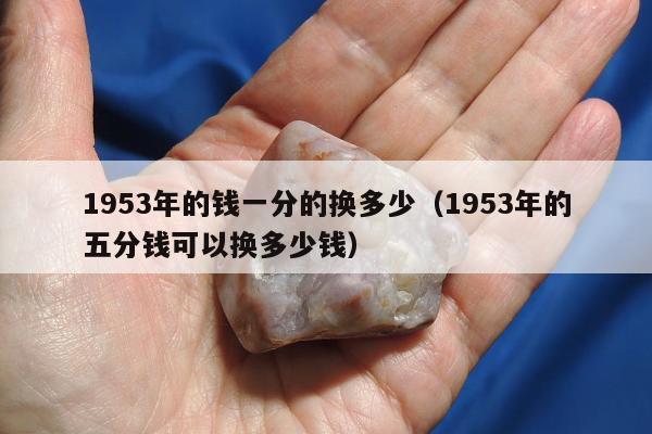 953年的钱一分的换多少（1953年的五分钱可以换多少钱）"