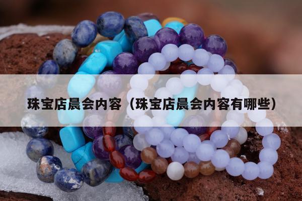 珠宝店晨会内容（珠宝店晨会内容有哪些）
