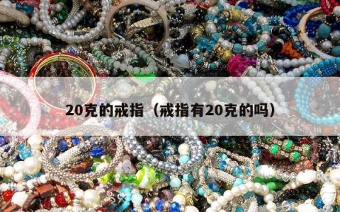 20克的戒指（戒指有20克的吗）