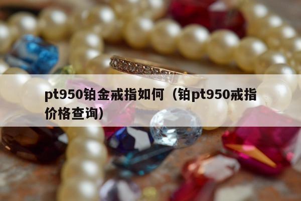 pt950铂金戒指如何（铂pt950戒指价格查询）