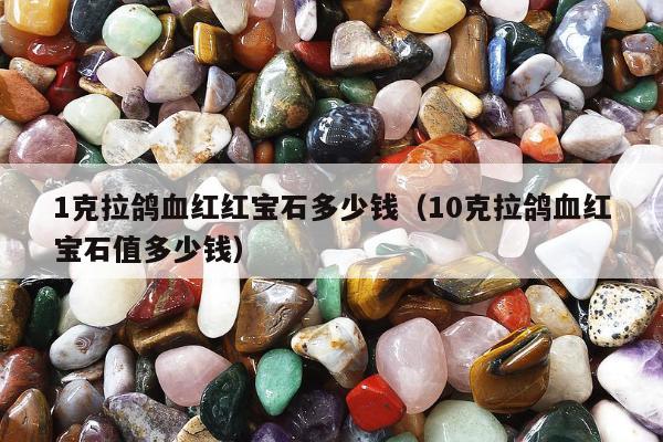 克拉鸽血红红宝石多少钱（10克拉鸽血红宝石值多少钱）"
