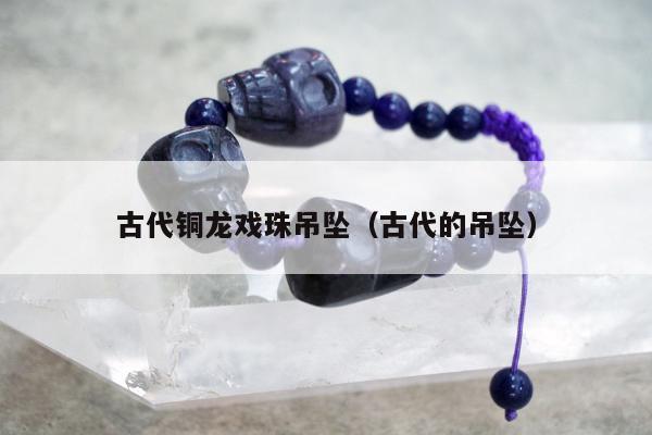古代铜龙戏珠吊坠（古代的吊坠）