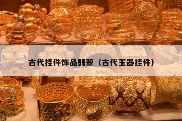 古代挂件饰品翡翠（古代玉器挂件）