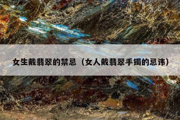 女生戴翡翠的禁忌（女人戴翡翠手镯的忌讳）
