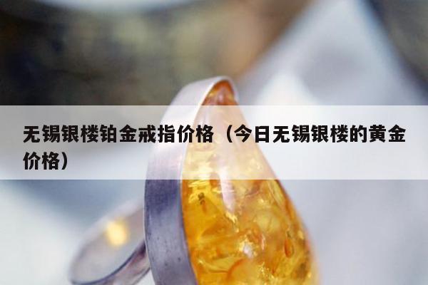 无锡银楼铂金戒指价格（今日无锡银楼的黄金价格）