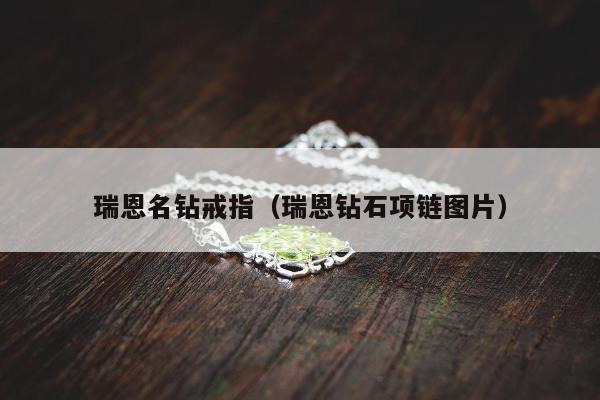 瑞恩名钻戒指（瑞恩钻石项链图片）