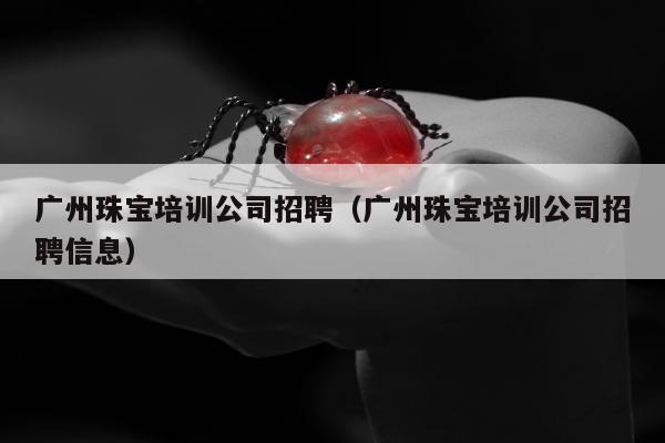 广州珠宝培训公司招聘（广州珠宝培训公司招聘信息）