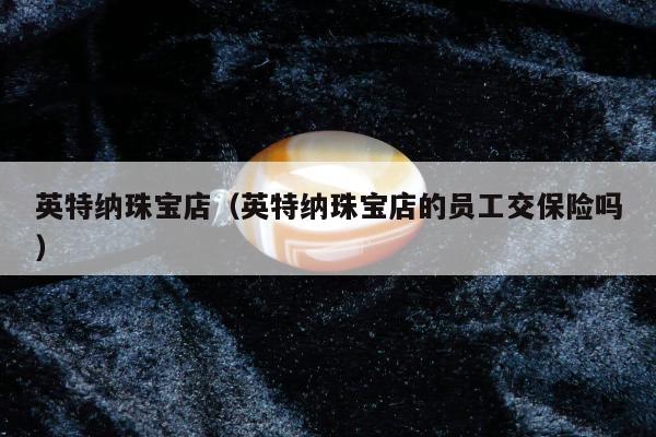 英特纳珠宝店（英特纳珠宝店的员工交保险吗）