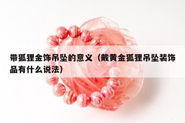 带狐狸金饰吊坠的意义（戴黄金狐狸吊坠装饰品有什么说法）