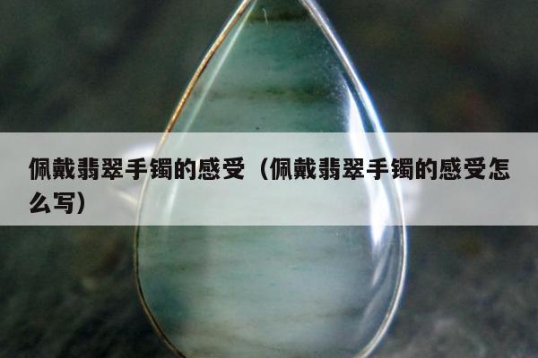 佩戴翡翠手镯的感受（佩戴翡翠手镯的感受怎么写）