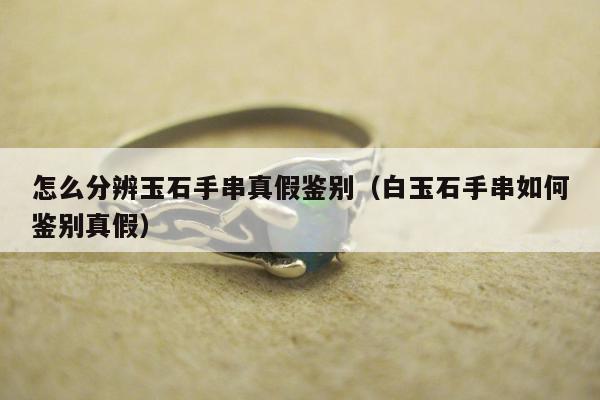 怎么分辨玉石手串真假鉴别（白玉石手串如何鉴别真假）