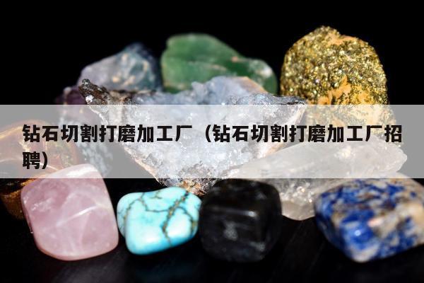 钻石切割打磨加工厂（钻石切割打磨加工厂招聘）