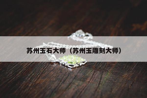 苏州玉石大师（苏州玉雕刻大师）