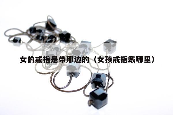 女的戒指是带那边的（女孩戒指戴哪里）