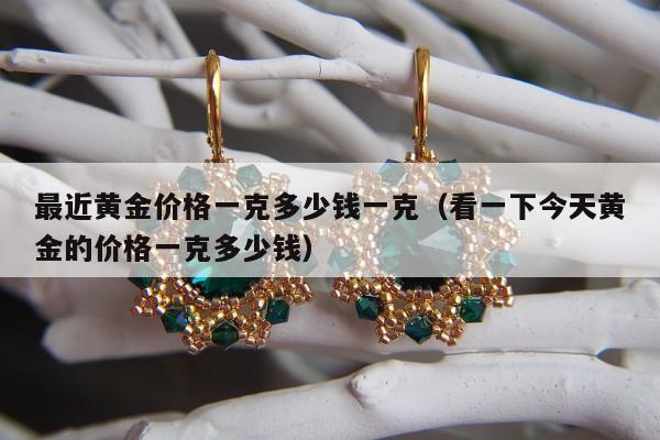 最近黄金价格一克多少钱一克（看一下今天黄金的价格一克多少钱）