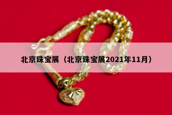 北京珠宝展（北京珠宝展2021年11月）