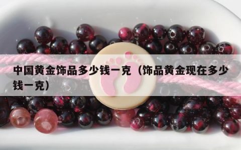 中国黄金饰品多少钱一克（饰品黄金现在多少钱一克）