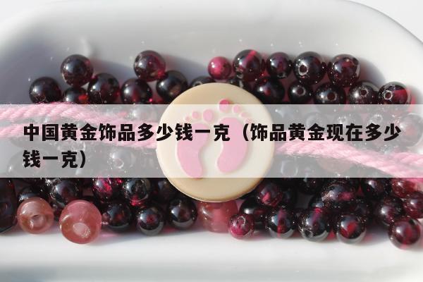 中国黄金饰品多少钱一克（饰品黄金现在多少钱一克）