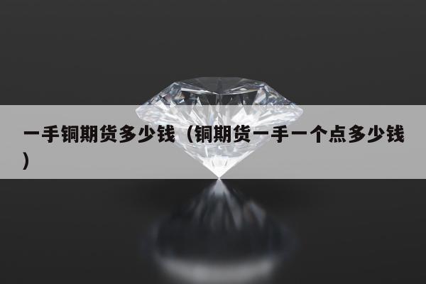 一手铜期货多少钱（铜期货一手一个点多少钱）