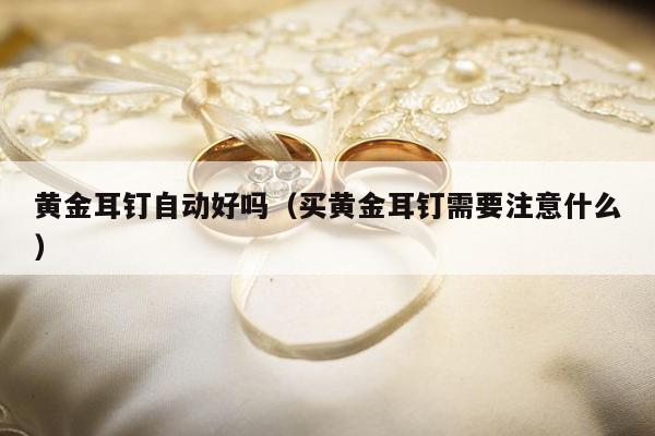 黄金耳钉自动好吗（买黄金耳钉需要注意什么）