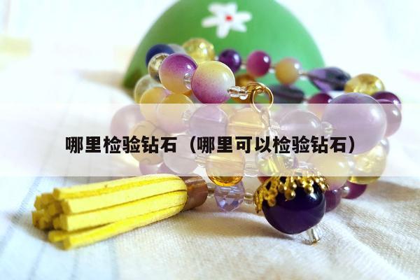 哪里检验钻石（哪里可以检验钻石）