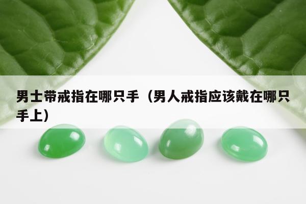 男士带戒指在哪只手（男人戒指应该戴在哪只手上）