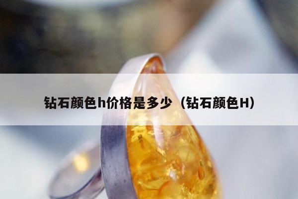 钻石颜色h价格是多少（钻石颜色H）