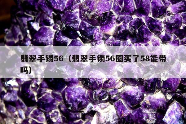 翡翠手镯56（翡翠手镯56圈买了58能带吗）