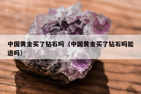 中国黄金买了钻石吗（中国黄金买了钻石吗能退吗）